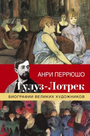 Анри Перрюшо - Жизнь Тулуз-Лотрека