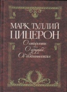 Марк Туллий Цицерон - Цицерон: О старости. О дружбе. Об обязанностях