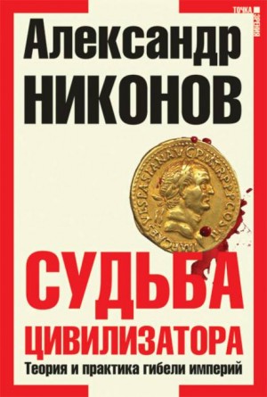 Александр Никонов - Судьба цивилизатора. Теория и практика гибели империй