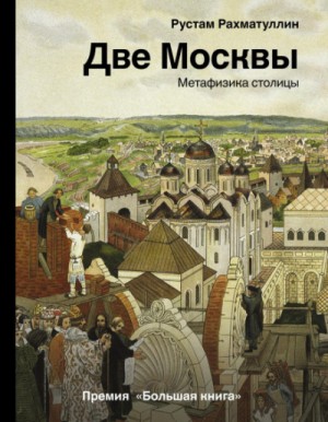 Рустам Рахматуллин - Две Москвы: Метафизика столицы