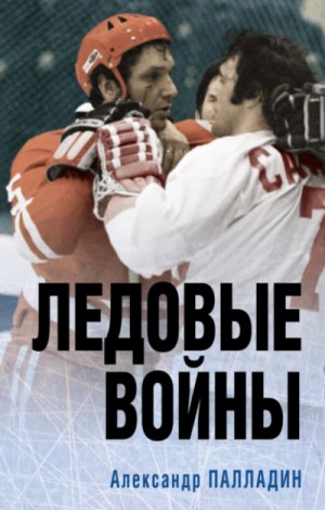 Александр Палладин - Ледовые войны. Легенды отечественного хоккея