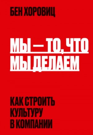 Бен Хоровиц - Мы – то, что мы делаем. Как строить культуру в компании