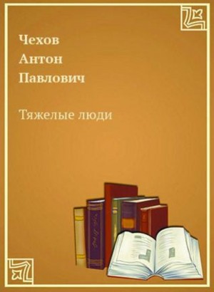 Антон Павлович Чехов - Тяжёлые люди