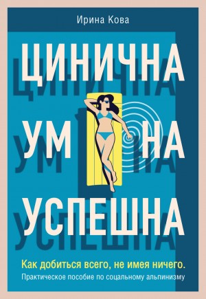 Ирина Кова - Цинична. Умна. Успешна. Как добиться всего, не имея ничего. Практическое пособие по социальному альпинизму