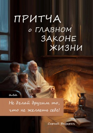 Сергей Валерич - Притча о главном законе жизни, или Не делай другим то, что не желаешь себе!