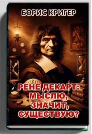 Борис Кригер - Рене Декарт: Мыслю, значит, существую?