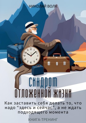 Николай Волк - Синдром отложенной жизни. Как заставить себя делать то, что надо «здесь и сейчас», а не ждать подходящего момента. Книга-тренинг