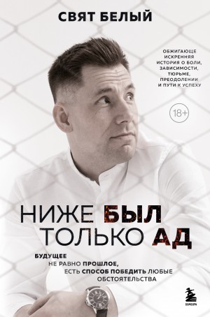 Свят Белый - Ниже был только ад. Обжигающе-искренняя история о боли, зависимости, тюрьме, преодолении и пути к успеху