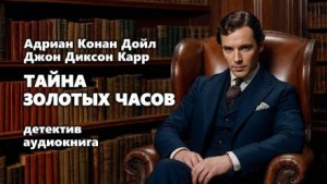 Джон Диксон Карр, Адриан Конан Дойль - Тайна золотых часов