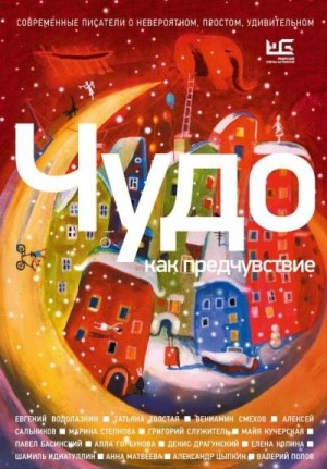 Вениамин Смехов, Толстая Татьяна, Евгений Водолазкин, Алексей Сальников, Шамиль Идиатуллин / Наиль Измайлов, Александр Цыпкин - Чудо как предчувствие. Современные писатели о невероятном, простом, удивительном