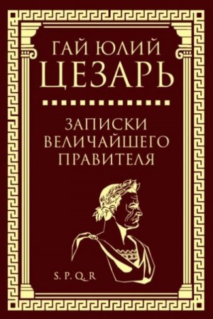 Гай Юлий Цезарь - Записки величайшего правителя