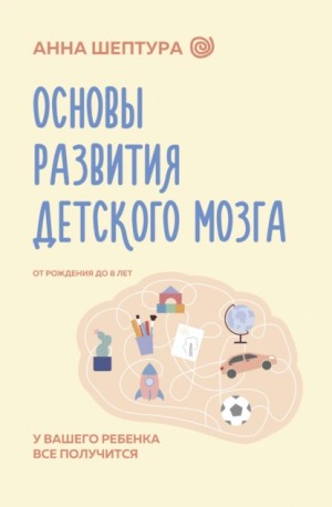 Анна Шептура - Основы развития детского мозга. У вашего ребенка все получится!