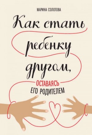 Марина Дмитриевна Солотова - Как стать ребенку другом, оставаясь его родителем