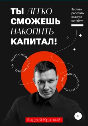 Андрей Краткий - Ты легко сможешь накопить капитал! Заставь работать каждую копейку