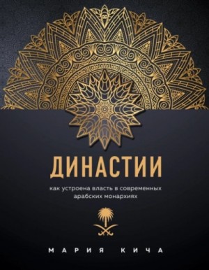 Мария Кича - Династии. Как устроена власть в современных арабских монархиях