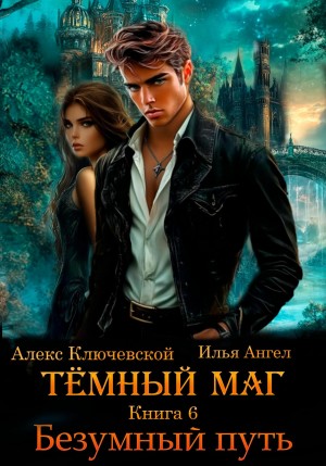 Илья Ангел, Алекс Ключевской (Лёха) - Тёмный маг. Книга 6. Безумный путь