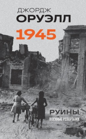Джордж Оруэлл - 1945. Руины. Военные репортажи