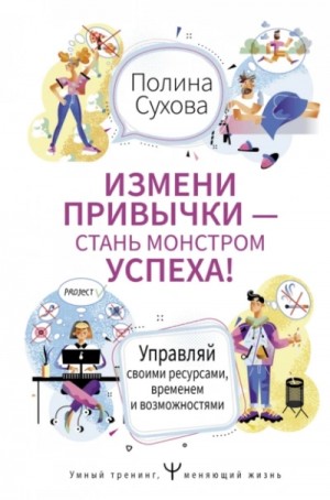 Полина Сухова - Измени привычки – стань Монстром Успеха! Управляй своими ресурсами, временем и возможностями