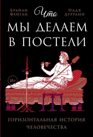 Брайан Фейган, Надя Дуррани - Что мы делаем в постели: Горизонтальная история человечества
