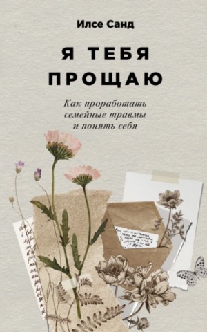 Илсе Санд - Я тебя прощаю. Как проработать семейные травмы и понять себя