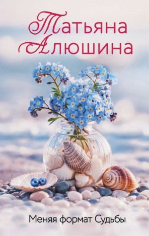 Татьяна Алюшина - Меняя формат судьбы.
