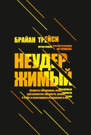Брайан Трейси - Неудержимый. Секреты мотивации, необходимые для развития смелости, уверенности в себе и позитивного