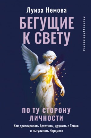 Луиза Немова - Бегущие к свету. По ту сторону личности. Как дрессировать Архетипы, дружить с Тенью и выгуливать Нарцисса