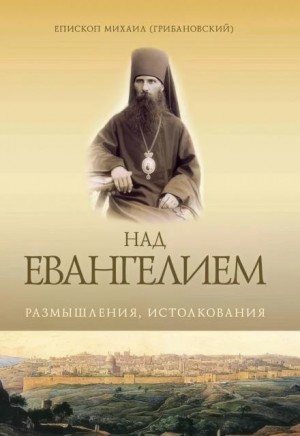 Михаил Грибановский - Над Евангелием. Размышления, истолкования