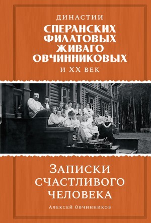 Алексей Овчинников - Записки счастливого человека. Династии Сперанских, Филатовых, Живаго, Овчинниковых и ХХ век