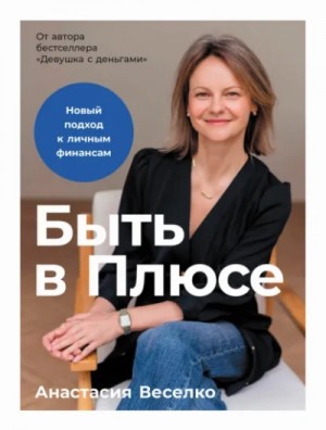Анастасия Веселко - Быть в Плюсе: Новый подход к личным финансам