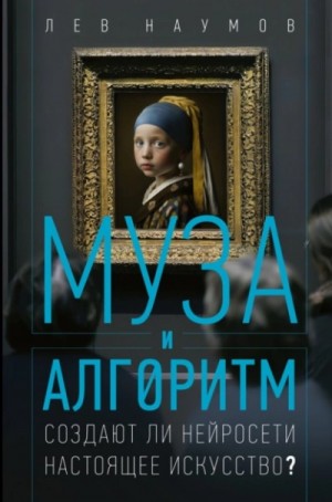 Лев Наумов - Муза и алгоритм. Создают ли нейросети настоящее искусство?