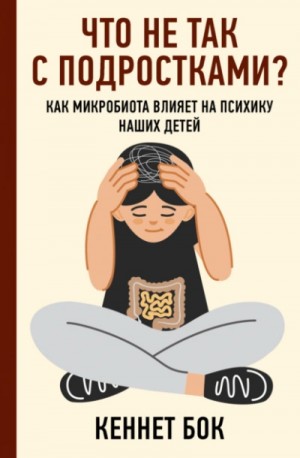 Кеннет Бок - Что не так с подростками? Как микробиота влияет на психику наших детей