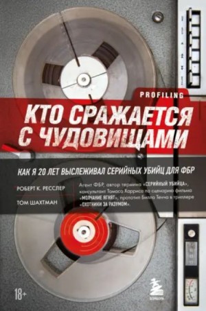 Роберт Ресслер, Том Шахтман - Кто сражается с чудовищами. Как я двадцать лет выслеживал серийных убийц для ФБР