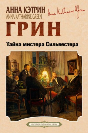 Анна Кэтрин Грин - Тайна мистера Сильвестра