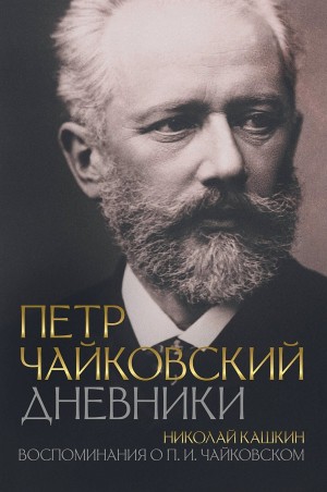 Николай Кашкин - Дневники. Воспоминания о П. И. Чайковском